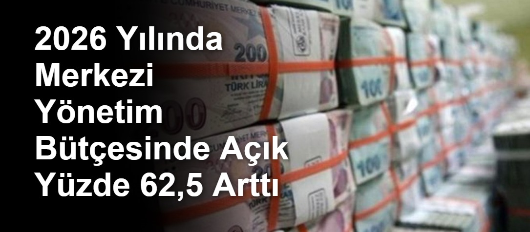 2026 Yılında Merkezi Yönetim Bütçesinde Açık Yüzde 62,5 Arttı
