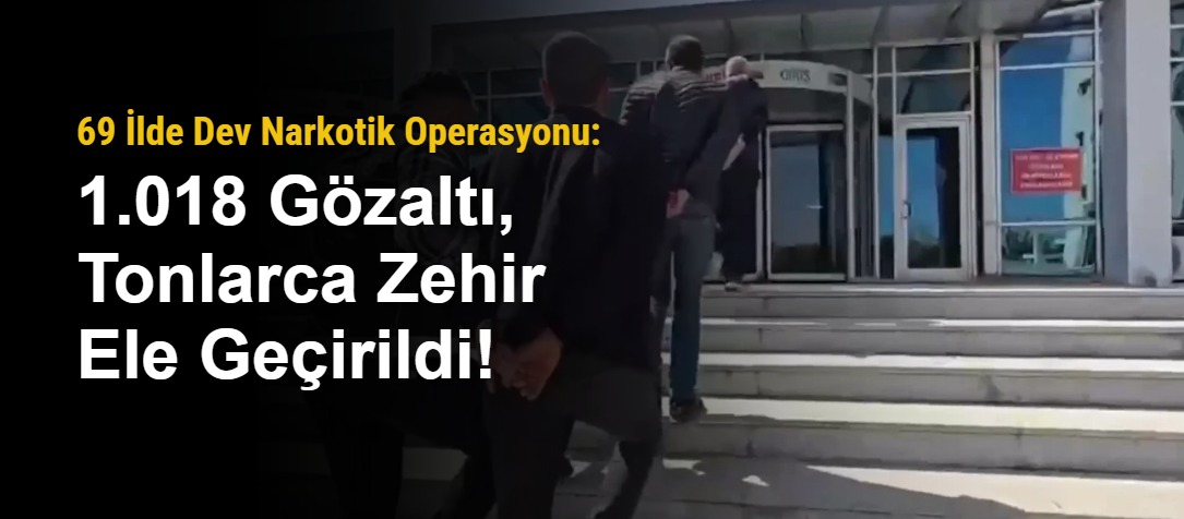 69 İlde Dev Narkotik Operasyonu: 1.018 Gözaltı, Tonlarca Zehir Ele Geçirildi!