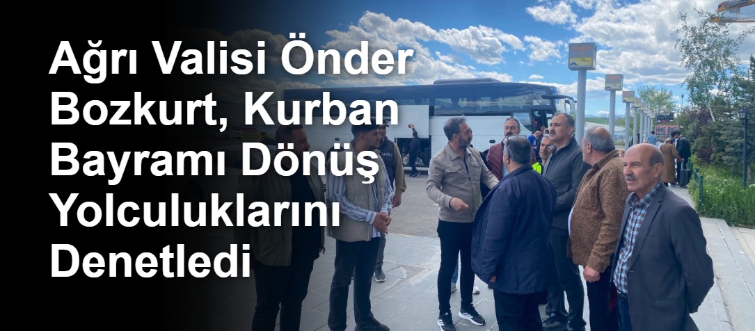 Ağrı Valisi Önder Bozkurt, Kurban Bayramı Dönüş Yolculuklarını Denetledi