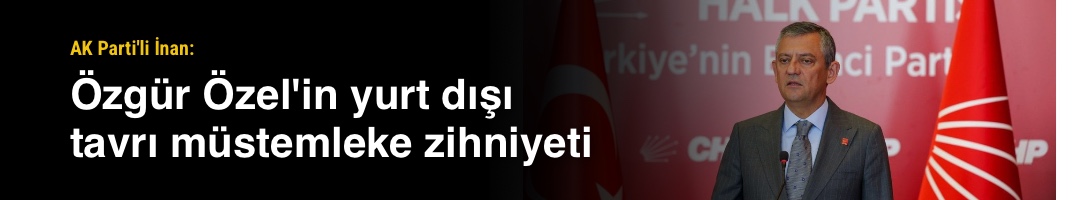 AK Parti'li İnan: Özgür Özel'in yurt dışı tavrı müstemleke zihniyeti