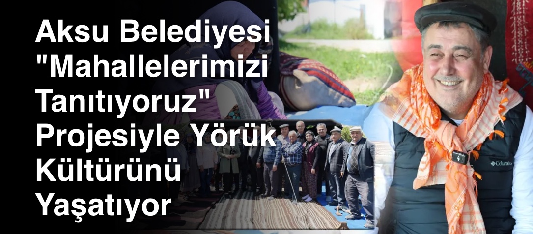 Aksu Belediyesi "Mahallelerimizi Tanıtıyoruz" Projesiyle Yörük Kültürünü Yaşatıyor