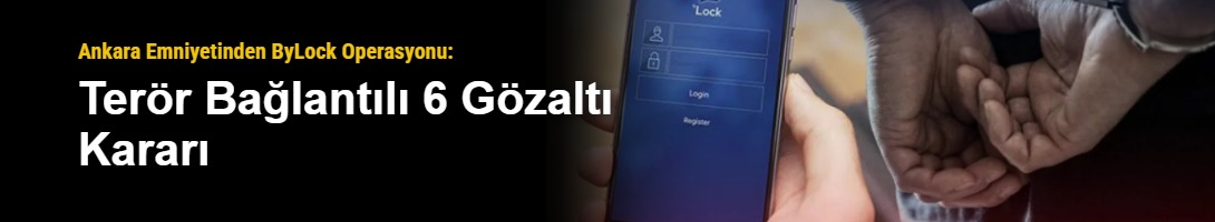 Ankara Emniyetinden ByLock Operasyonu: Terör Bağlantılı 6 Gözaltı Kararı