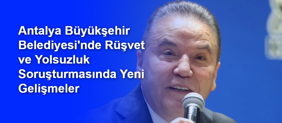 Antalya Büyükşehir Belediyesi'nde Rüşvet ve Yolsuzluk Soruşturmasında Yeni Gelişmeler