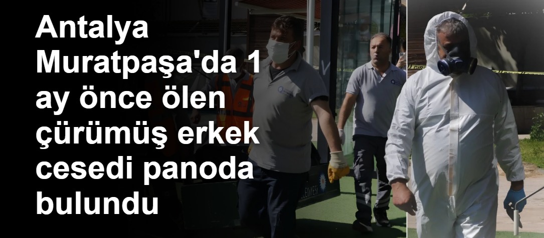 Antalya Muratpaşa'da 1 ay önce ölen çürümüş erkek cesedi panoda bulundu