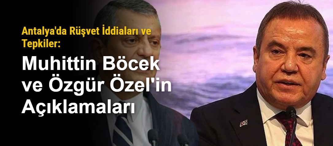 Antalya'da Rüşvet İddiaları ve Tepkiler: Muhittin Böcek ve Özgür Özel'in Açıklamaları