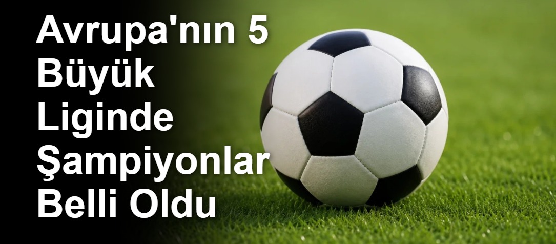Avrupa'nın 5 Büyük Liginde Şampiyonlar Belli Oldu