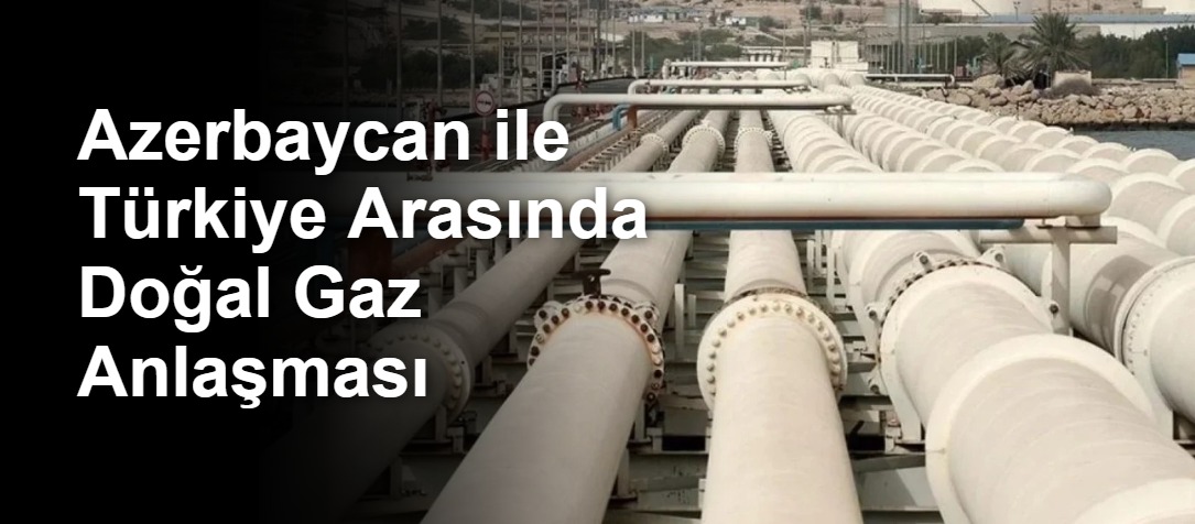 Azerbaycan ile Türkiye Arasında Doğal Gaz Anlaşması