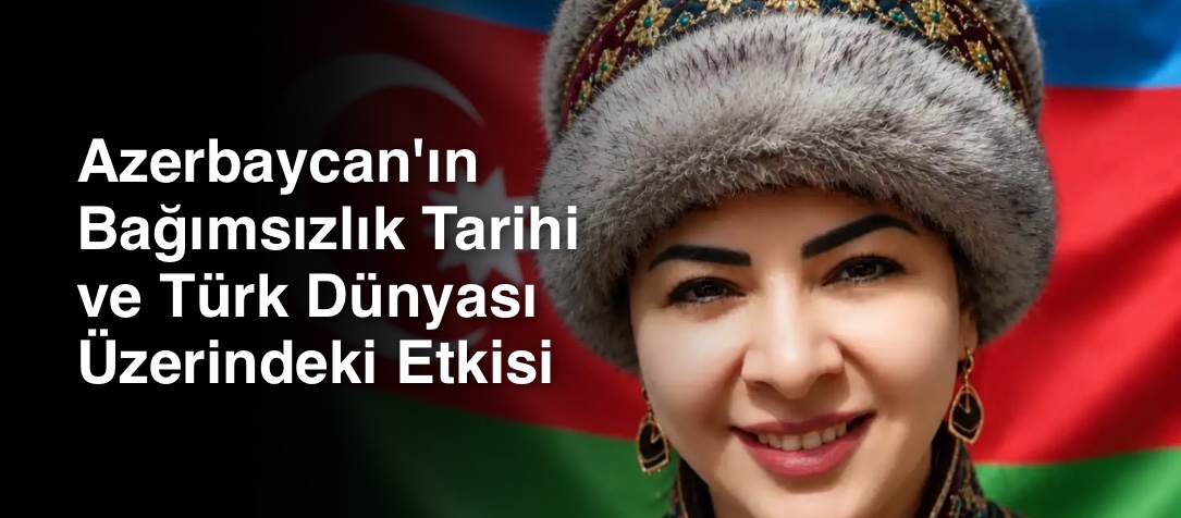 Azerbaycan'ın Bağımsızlık Tarihi ve Türk Dünyası Üzerindeki Etkisi