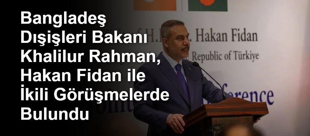 Bangladeş Dışişleri Bakanı Khalilur Rahman, Hakan Fidan ile İkili Görüşmelerde Bulundu
