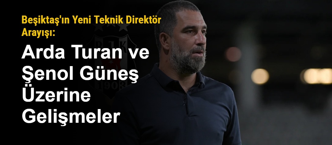 Beşiktaş'ın Yeni Teknik Direktör Arayışı: Arda Turan ve Şenol Güneş Üzerine Gelişmeler