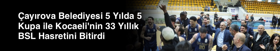 Çayırova Belediyesi 5 Yılda 5 Kupa ile Kocaeli'nin 33 Yıllık BSL Hasretini Bitirdi