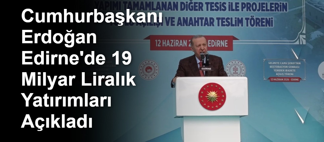 Cumhurbaşkanı Erdoğan Edirne'de 19 Milyar Liralık Yatırımları Açıkladı