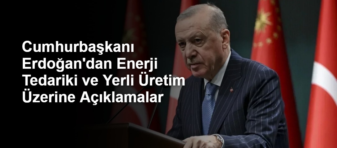Cumhurbaşkanı Erdoğan'dan Enerji Tedariki ve Yerli Üretim Üzerine Açıklamalar