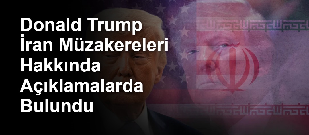 Donald Trump İran Müzakereleri Hakkında Açıklamalarda Bulundu