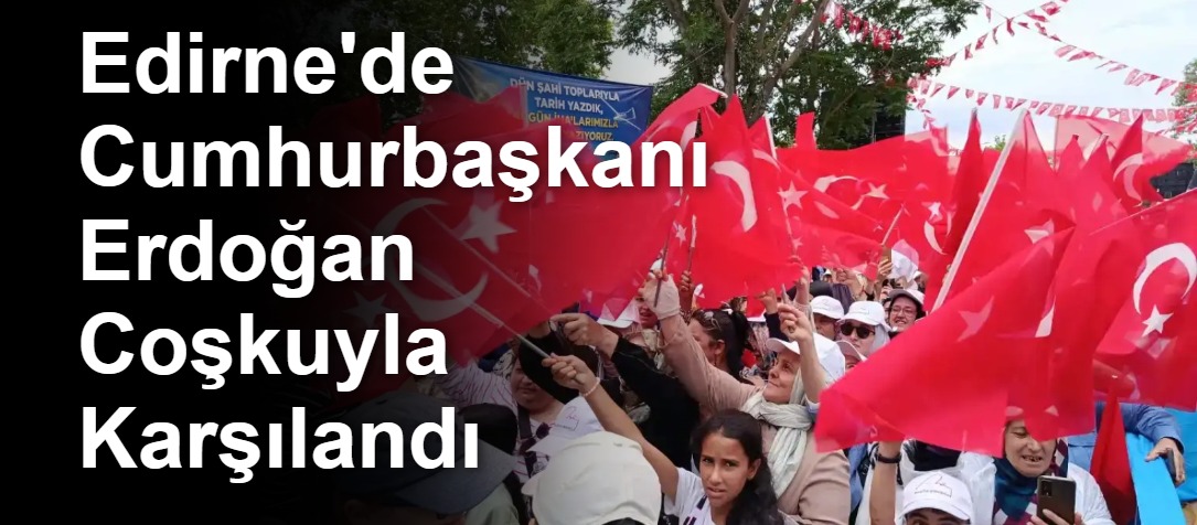 Edirne'de Cumhurbaşkanı Erdoğan Coşkuyla Karşılandı