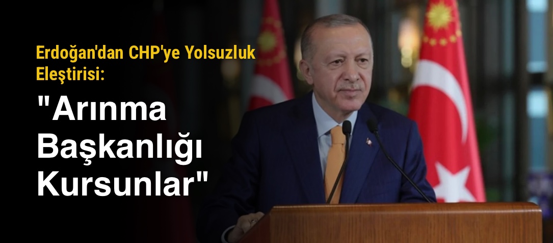 Erdoğan'dan CHP'ye Yolsuzluk Eleştirisi: "Arınma Başkanlığı Kursunlar"