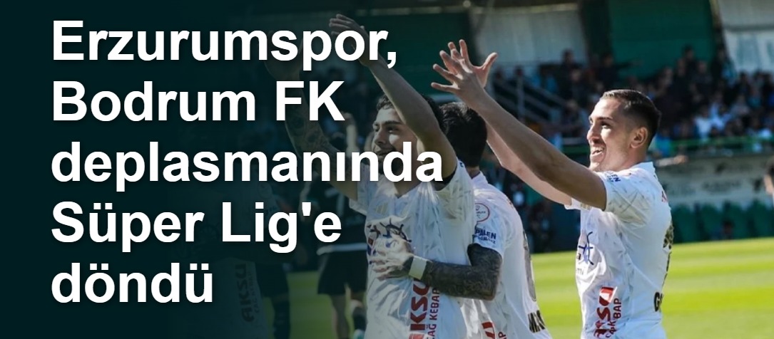 Erzurumspor, Bodrum FK deplasmanında Süper Lig'e döndü