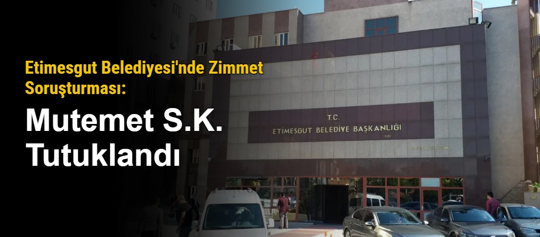 Etimesgut Belediyesi'nde Zimmet Soruşturması: Mutemet S.K. Tutuklandı