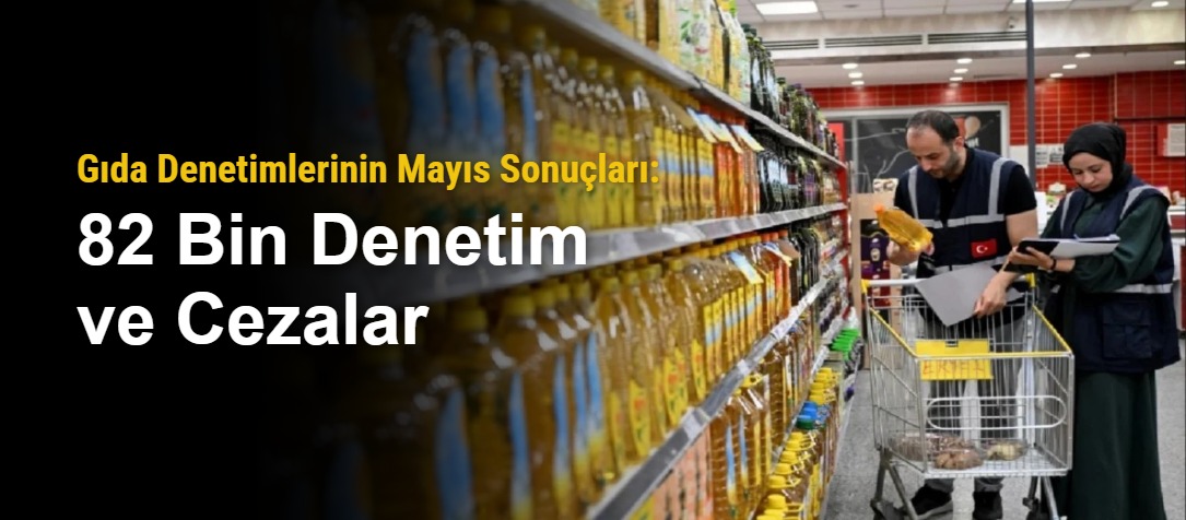 Gıda Denetimlerinin Mayıs Sonuçları: 82 Bin Denetim ve Cezalar