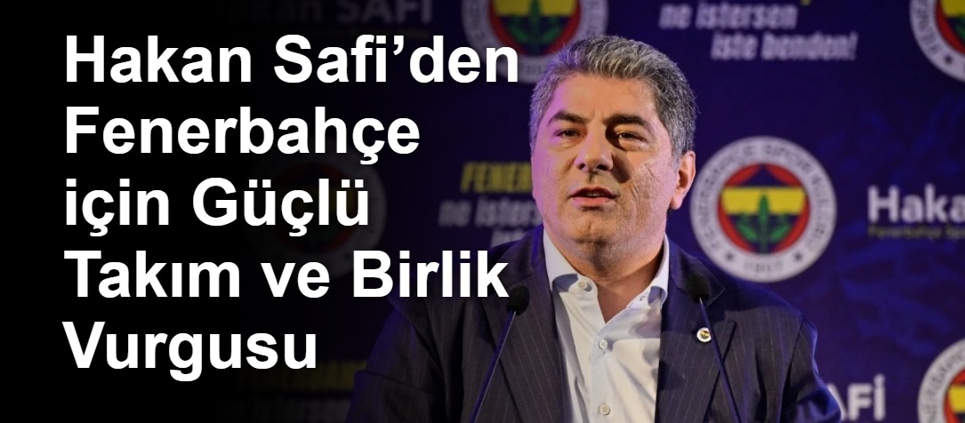 Hakan Safi’den Fenerbahçe için Güçlü Takım ve Birlik Vurgusu