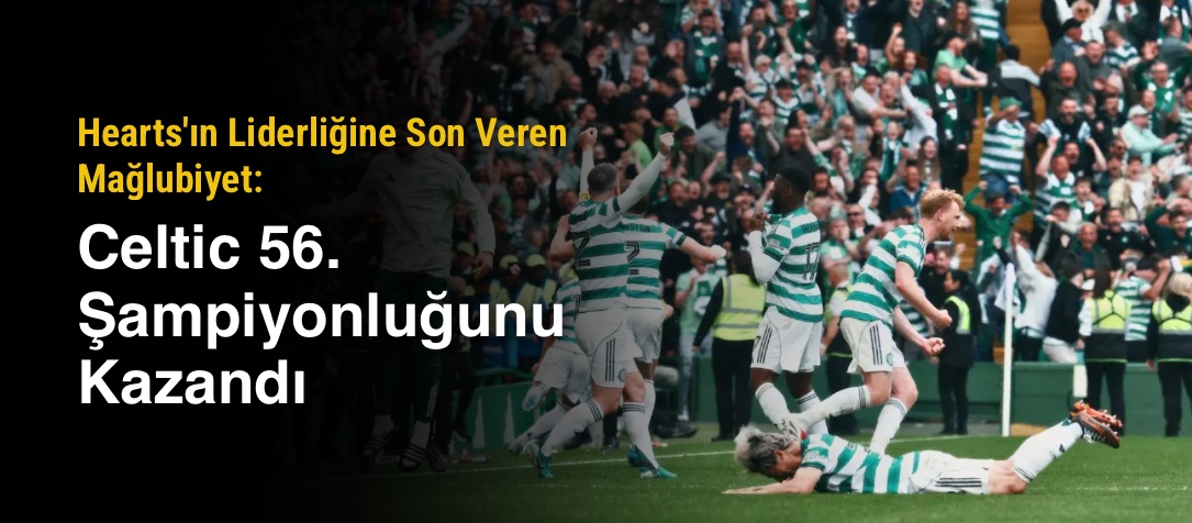 Hearts'ın Liderliğine Son Veren Mağlubiyet: Celtic 56. Şampiyonluğunu Kazandı