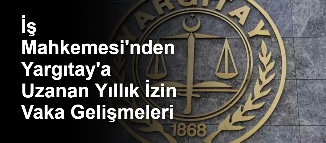 İş Mahkemesi'nden Yargıtay'a Uzanan Yıllık İzin Vaka Gelişmeleri