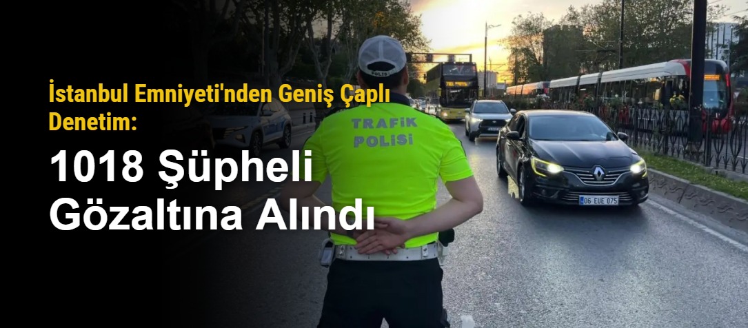İstanbul Emniyeti'nden Geniş Çaplı Denetim: 1018 Şüpheli Gözaltına Alındı