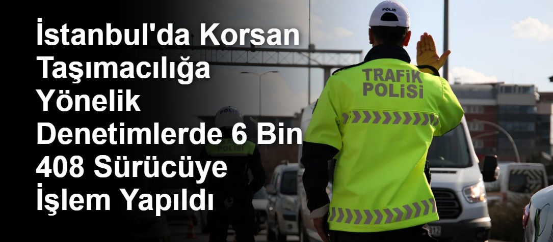 İstanbul'da Korsan Taşımacılığa Yönelik Denetimlerde 6 Bin 408 Sürücüye İşlem Yapıldı