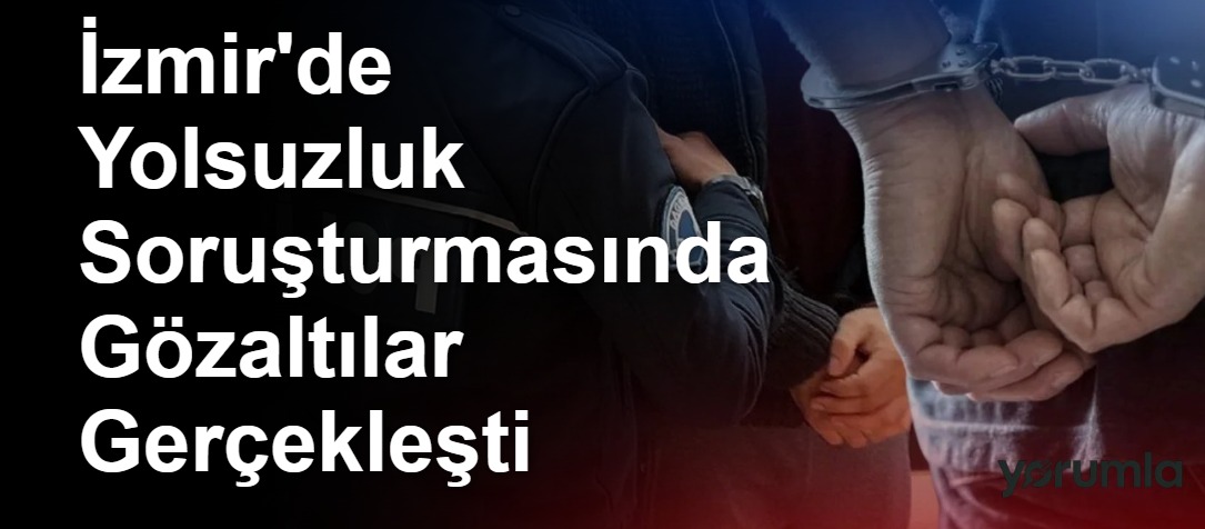 İzmir'de Yolsuzluk Soruşturmasında Gözaltılar Gerçekleşti