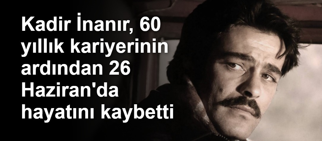 Kadir İnanır, 60 yıllık kariyerinin ardından 26 Haziran'da hayatını kaybetti