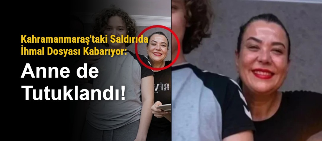 Kahramanmaraş'taki Saldırıda İhmal Dosyası Kabarıyor: Anne de Tutuklandı!