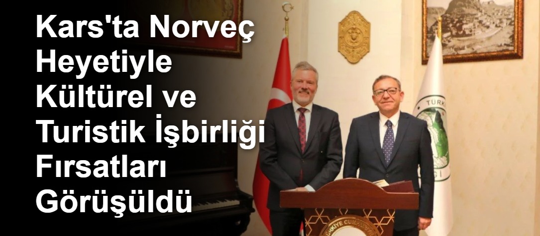 Kars'ta Norveç Heyetiyle Kültürel ve Turistik İşbirliği Fırsatları Görüşüldü