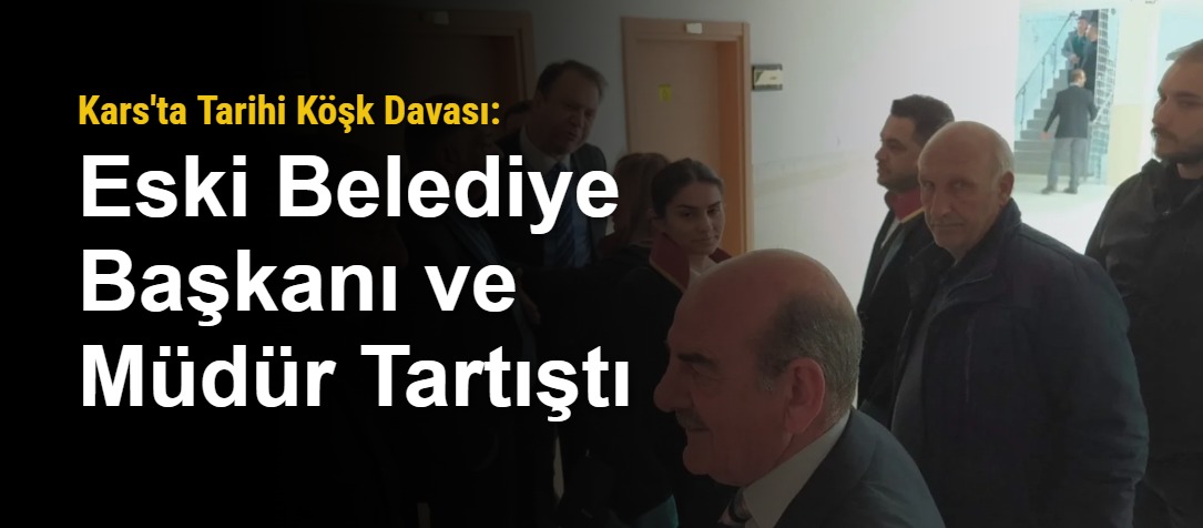 Kars'ta Tarihi Köşk Davası: Eski Belediye Başkanı ve Müdür Tartıştı