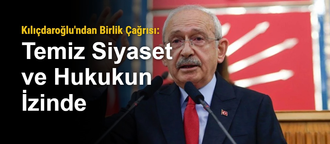 Kılıçdaroğlu'ndan Birlik Çağrısı: Temiz Siyaset ve Hukukun İzinde