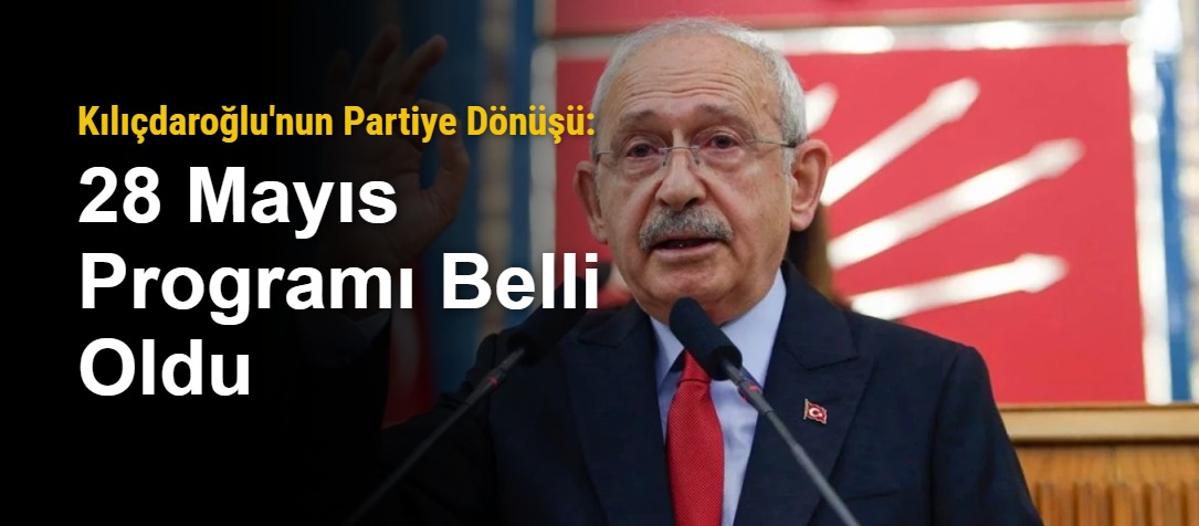 Kılıçdaroğlu'nun Partiye Dönüşü: 28 Mayıs Programı Belli Oldu