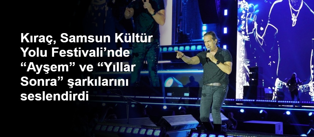 Kıraç, Samsun Kültür Yolu Festivali’nde “Ayşem” ve “Yıllar Sonra” şarkılarını seslendirdi