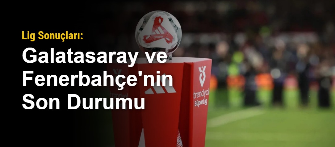 Lig Sonuçları: Galatasaray ve Fenerbahçe'nin Son Durumu