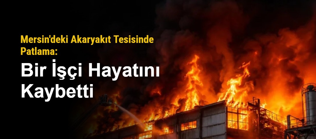 Mersin'deki Akaryakıt Tesisinde Patlama: Bir İşçi Hayatını Kaybetti