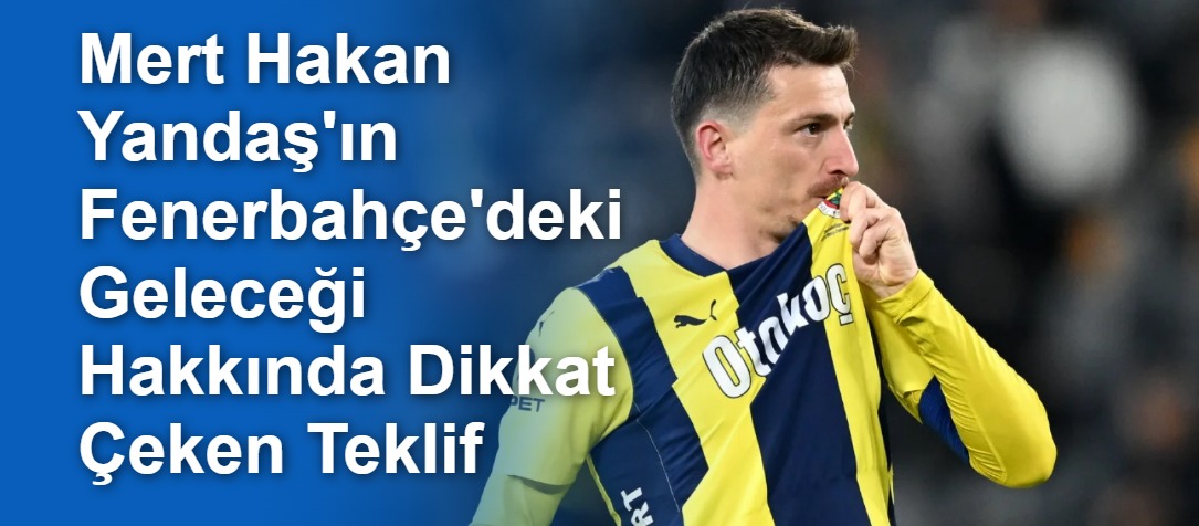 Mert Hakan Yandaş'ın Fenerbahçe'deki Geleceği Hakkında Dikkat Çeken Teklif