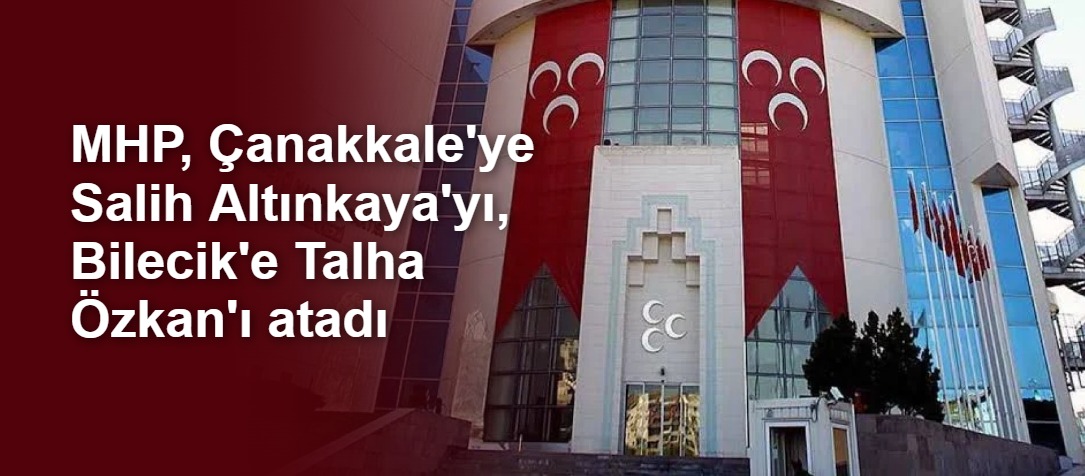 MHP, Çanakkale'ye Salih Altınkaya'yı, Bilecik'e Talha Özkan'ı atadı