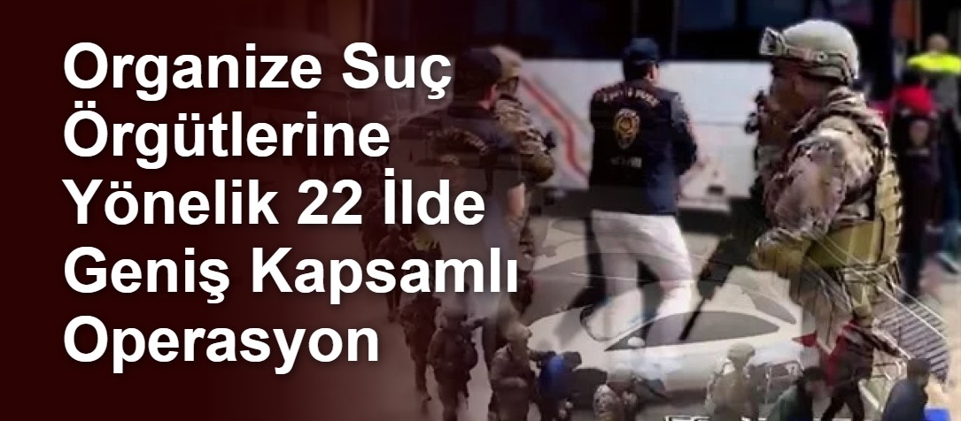 Organize Suç Örgütlerine Yönelik 22 İlde Geniş Kapsamlı Operasyon