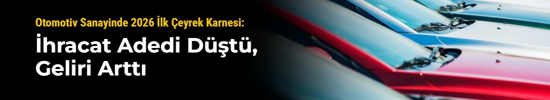 Otomotiv Sanayinde 2026 İlk Çeyrek Karnesi: İhracat Adedi Düştü, Geliri Arttı