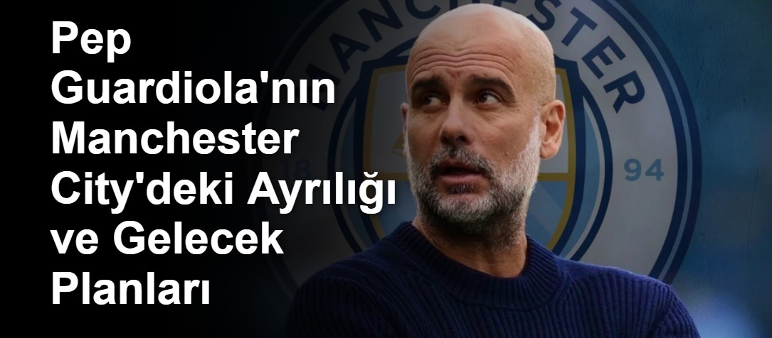 Pep Guardiola'nın Manchester City'deki Ayrılığı ve Gelecek Planları