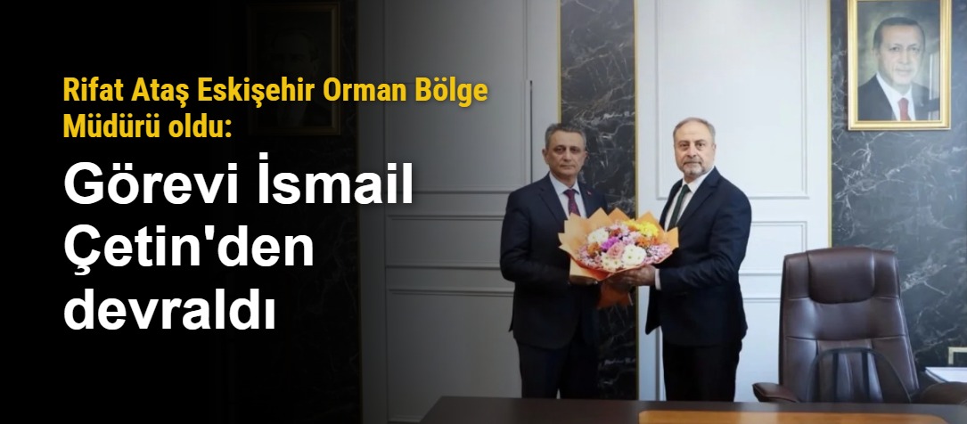 Rifat Ataş Eskişehir Orman Bölge Müdürü oldu: Görevi İsmail Çetin'den devraldı