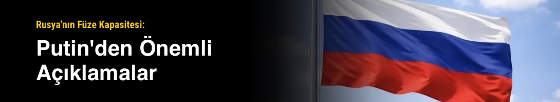 Rusya'nın Füze Kapasitesi: Putin'den Önemli Açıklamalar
