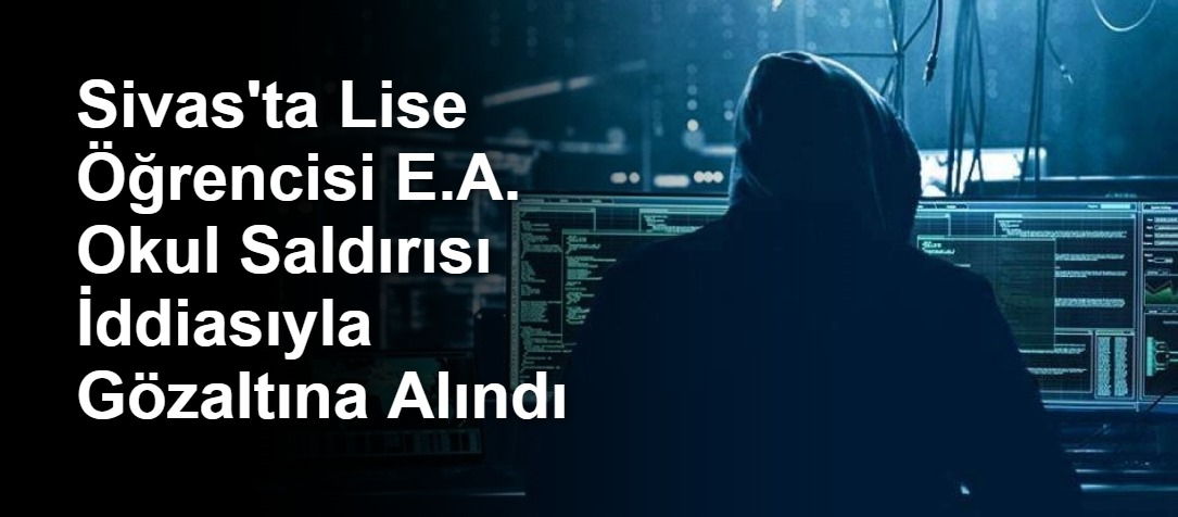 Sivas'ta Lise Öğrencisi E.A. Okul Saldırısı İddiasıyla Gözaltına Alındı