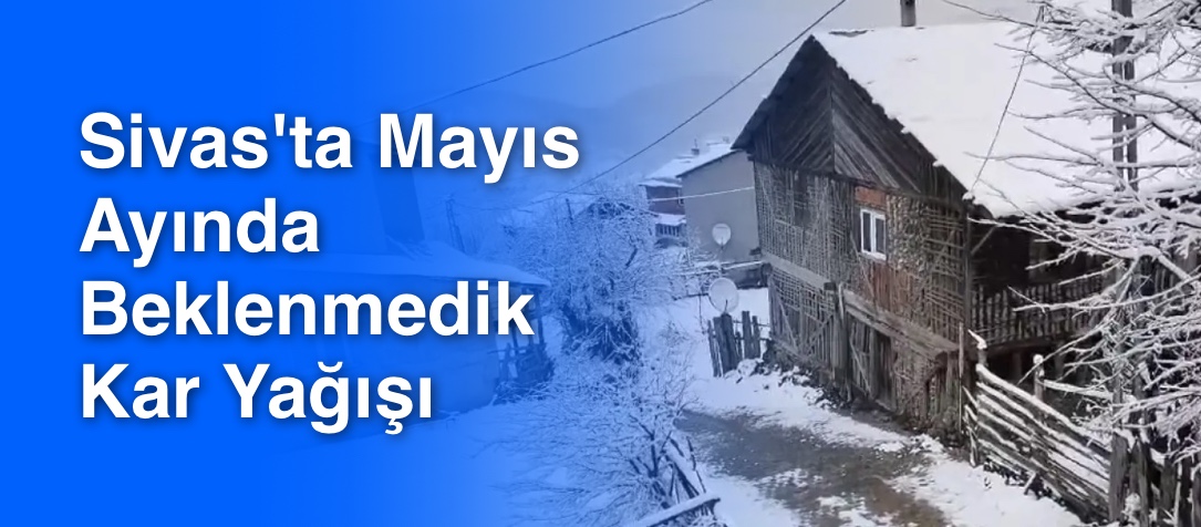 Sivas'ta Mayıs Ayında Beklenmedik Kar Yağışı