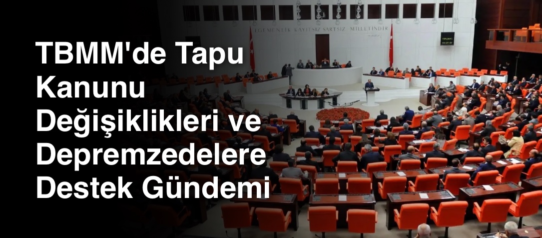 TBMM'de Tapu Kanunu Değişiklikleri ve Depremzedelere Destek Gündemi