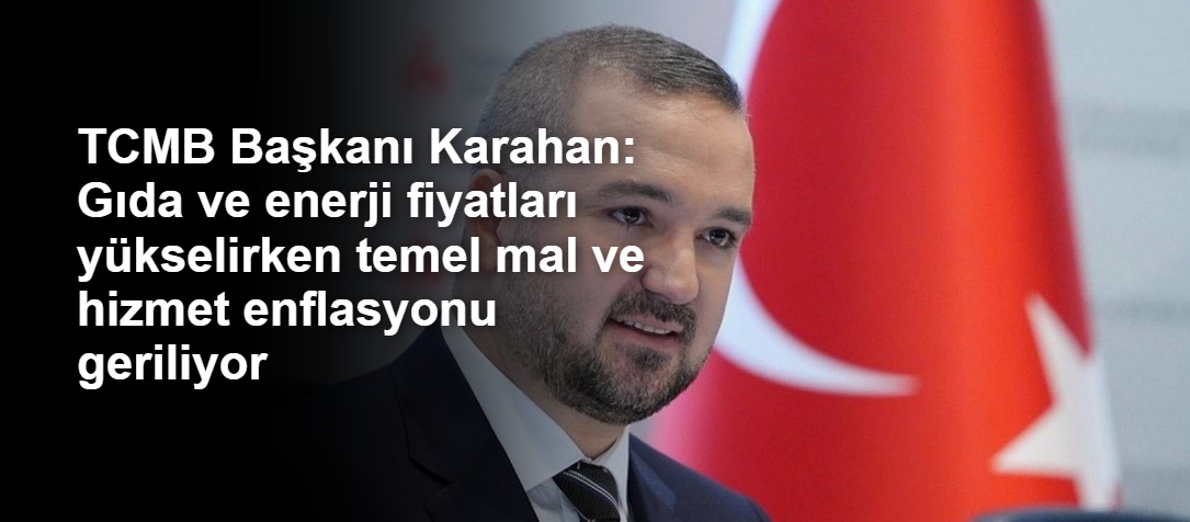TCMB Başkanı Karahan: Gıda ve enerji fiyatları yükselirken temel mal ve hizmet enflasyonu geriliyor