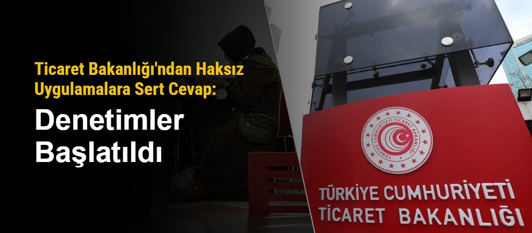 Ticaret Bakanlığı'ndan Haksız Uygulamalara Sert Cevap: Denetimler Başlatıldı